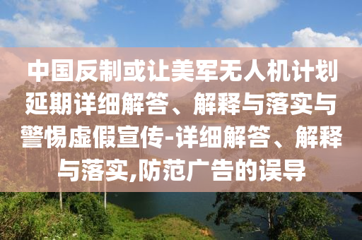 中國(guó)反制或讓美軍無人機(jī)計(jì)劃延期詳細(xì)解答、解釋與落實(shí)與警惕虛假宣傳-詳細(xì)解答、解釋與落實(shí),防范廣告的誤導(dǎo)
