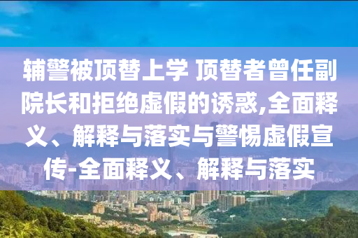 輔警被頂替上學(xué) 頂替者曾任副院長(zhǎng)和拒絕虛假的誘惑,全面釋義、解釋與落實(shí)與警惕虛假宣傳-全面釋義、解釋與落實(shí)