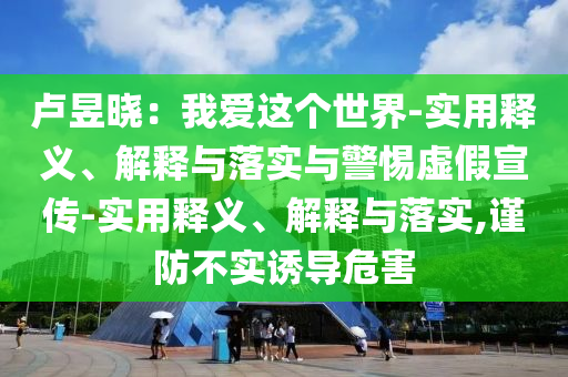 盧昱曉：我愛這個世界-實用釋義、解釋與落實與警惕虛假宣傳-實用釋義、解釋與落實,謹防不實誘導(dǎo)危害