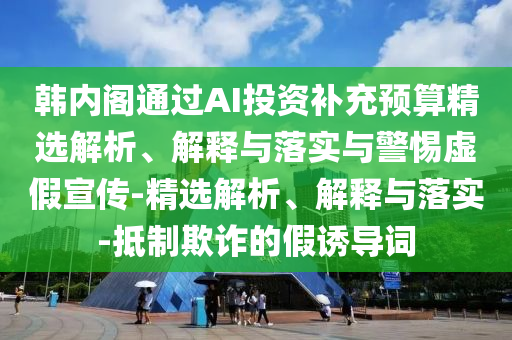 韓內(nèi)閣通過AI投資補(bǔ)充預(yù)算精選解析、解釋與落實與警惕虛假宣傳-精選解析、解釋與落實-抵制欺詐的假誘導(dǎo)詞