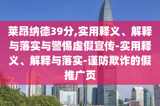 萊昂納德39分,實用釋義、解釋與落實與警惕虛假宣傳-實用釋義、解釋與落實-謹防欺詐的假推廣頁