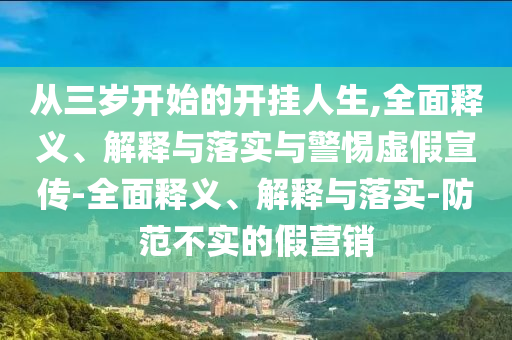 從三歲開(kāi)始的開(kāi)掛人生,全面釋義、解釋與落實(shí)與警惕虛假宣傳-全面釋義、解釋與落實(shí)-防范不實(shí)的假營(yíng)銷