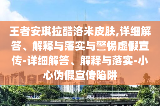 王者安琪拉酷洛米皮膚,詳細解答、解釋與落實與警惕虛假宣傳-詳細解答、解釋與落實-小心偽假宣傳陷阱