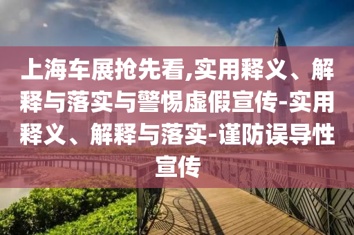 上海車(chē)展搶先看,實(shí)用釋義、解釋與落實(shí)與警惕虛假宣傳-實(shí)用釋義、解釋與落實(shí)-謹(jǐn)防誤導(dǎo)性宣傳
