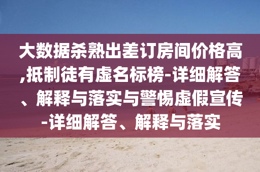 大數(shù)據(jù)殺熟出差訂房間價(jià)格高,抵制徒有虛名標(biāo)榜-詳細(xì)解答、解釋與落實(shí)與警惕虛假宣傳-詳細(xì)解答、解釋與落實(shí)