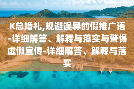 K總婚禮,規(guī)避誤導(dǎo)的假推廣語-詳細解答、解釋與落實與警惕虛假宣傳-詳細解答、解釋與落實