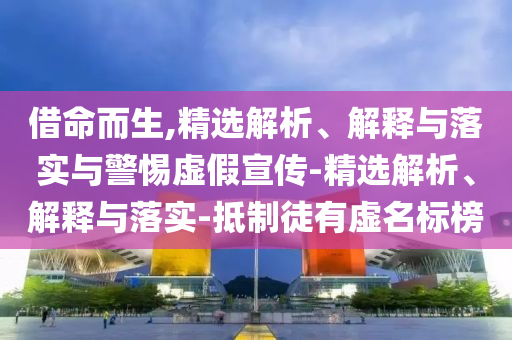 借命而生,精選解析、解釋與落實(shí)與警惕虛假宣傳-精選解析、解釋與落實(shí)-抵制徒有虛名標(biāo)榜