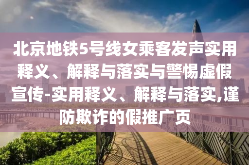 北京地鐵5號(hào)線女乘客發(fā)聲實(shí)用釋義、解釋與落實(shí)與警惕虛假宣傳-實(shí)用釋義、解釋與落實(shí),謹(jǐn)防欺詐的假推廣頁