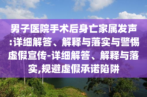男子醫(yī)院手術(shù)后身亡家屬發(fā)聲:詳細(xì)解答、解釋與落實(shí)與警惕虛假宣傳-詳細(xì)解答、解釋與落實(shí),規(guī)避虛假承諾陷阱