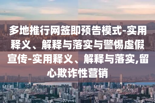 多地推行網(wǎng)簽即預(yù)告模式-實(shí)用釋義、解釋與落實(shí)與警惕虛假宣傳-實(shí)用釋義、解釋與落實(shí),留心欺詐性營銷
