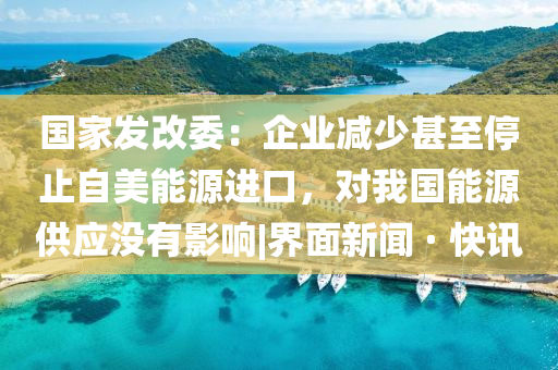 國家發(fā)改委：企業(yè)減少甚至停止自美能源進(jìn)口，對(duì)我國能源供應(yīng)沒有影響|界面新聞 · 快訊