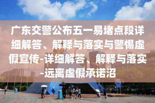 廣東交警公布五一易堵點段詳細(xì)解答、解釋與落實與警惕虛假宣傳-詳細(xì)解答、解釋與落實-遠(yuǎn)離虛假承諾沼