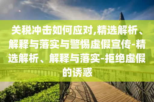 關(guān)稅沖擊如何應(yīng)對,精選解析、解釋與落實與警惕虛假宣傳-精選解析、解釋與落實-拒絕虛假的誘惑