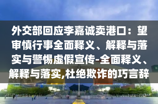 外交部回應(yīng)李嘉誠(chéng)賣港口:望審慎行事全面釋義、解釋與落實(shí)與警惕虛假宣傳-全面釋義、解釋與落實(shí),杜絕欺詐的巧言辭