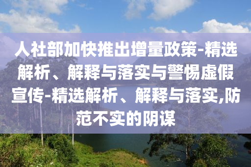 人社部加快推出增量政策-精選解析、解釋與落實(shí)與警惕虛假宣傳-精選解析、解釋與落實(shí),防范不實(shí)的陰謀