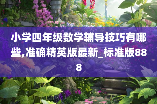 小学四年级数学辅导技巧有哪些,准确精英版最新_标准版888