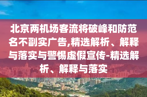 北京兩機(jī)場(chǎng)客流將破峰和防范名不副實(shí)廣告,精選解析、解釋與落實(shí)與警惕虛假宣傳-精選解析、解釋與落實(shí)