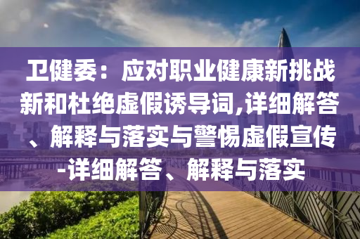 衛(wèi)健委：應(yīng)對職業(yè)健康新挑戰(zhàn)新和杜絕虛假誘導(dǎo)詞,詳細解答、解釋與落實與警惕虛假宣傳-詳細解答、解釋與落實