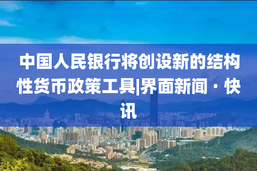 中國人民銀行將創(chuàng)設新的結(jié)構(gòu)性貨幣政策工具|界面新聞 · 快訊
