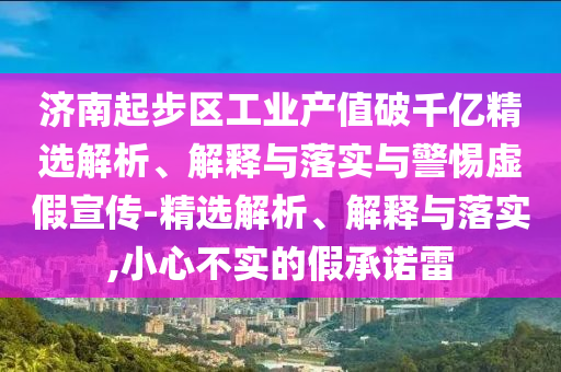 濟南起步區(qū)工業(yè)產值破千億精選解析、解釋與落實與警惕虛假宣傳-精選解析、解釋與落實,小心不實的假承諾雷