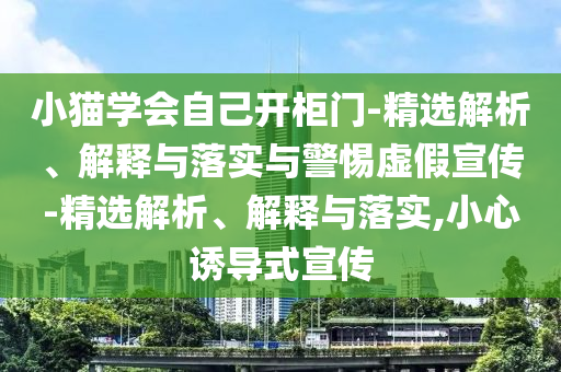 小貓學會自己開柜門-精選解析、解釋與落實與警惕虛假宣傳-精選解析、解釋與落實,小心誘導式宣傳