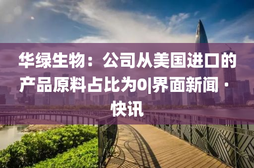 華綠生物:公司從美國進口的產(chǎn)品原料占比為0|界面新聞 · 快訊
