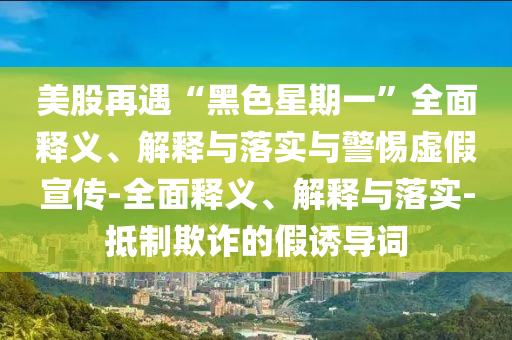 美股再遇“黑色星期一”全面釋義、解釋與落實(shí)與警惕虛假宣傳-全面釋義、解釋與落實(shí)-抵制欺詐的假誘導(dǎo)詞
