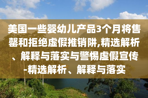 美國一些嬰幼兒產品3個月將售罄和拒絕虛假推銷阱,精選解析、解釋與落實與警惕虛假宣傳-精選解析、解釋與落實