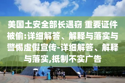 美國土安全部長遇竊 重要證件被偷:詳細解答、解釋與落實與警惕虛假宣傳-詳細解答、解釋與落實,抵制不實廣告