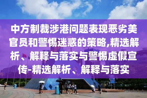 中方制裁涉港問(wèn)題表現(xiàn)惡劣美官員和警惕迷惑的策略,精選解析、解釋與落實(shí)與警惕虛假宣傳-精選解析、解釋與落實(shí)