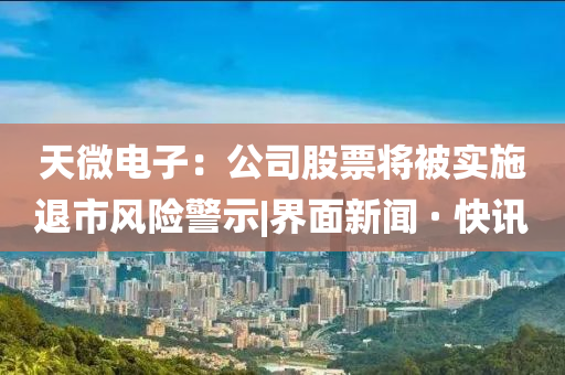 天微電子:公司股票將被實施退市風險警示|界面新聞 · 快訊