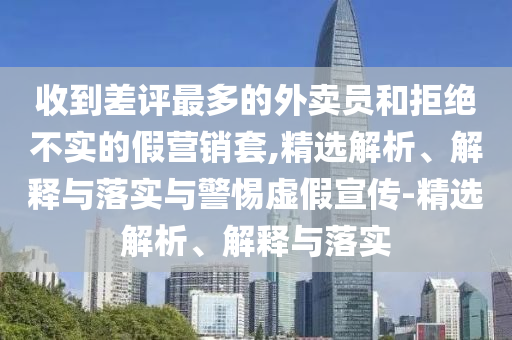 收到差評最多的外賣員和拒絕不實的假營銷套,精選解析、解釋與落實與警惕虛假宣傳-精選解析、解釋與落實