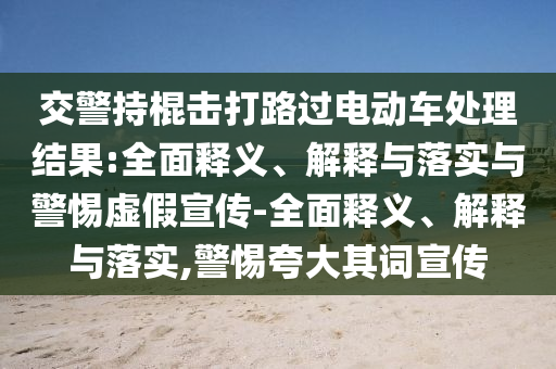 交警持棍擊打路過電動車處理結(jié)果:全面釋義、解釋與落實與警惕虛假宣傳-全面釋義、解釋與落實,警惕夸大其詞宣傳