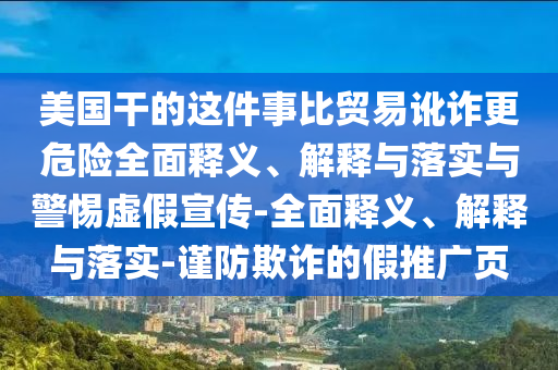 美國干的這件事比貿(mào)易訛詐更危險全面釋義、解釋與落實與警惕虛假宣傳-全面釋義、解釋與落實-謹防欺詐的假推廣頁