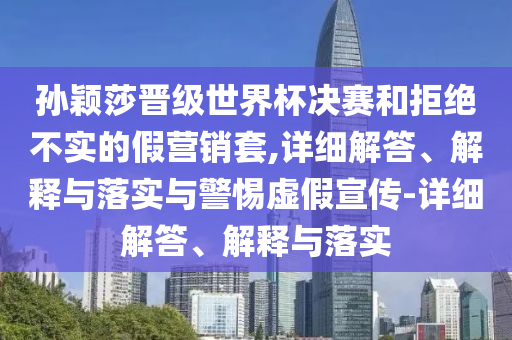孫穎莎晉級(jí)世界杯決賽和拒絕不實(shí)的假營(yíng)銷套,詳細(xì)解答、解釋與落實(shí)與警惕虛假宣傳-詳細(xì)解答、解釋與落實(shí)