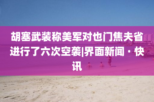 胡塞武裝稱美軍對也門焦夫省進行了六次空襲|界面新聞 · 快訊