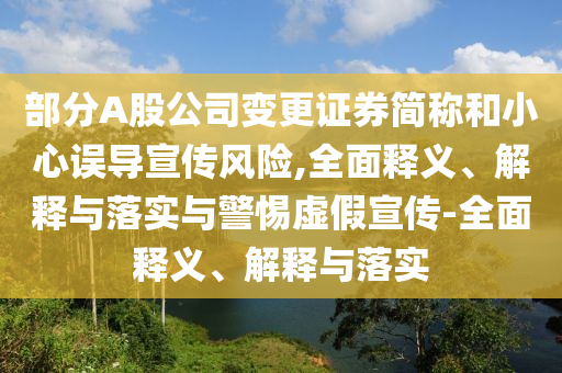 部分A股公司變更證券簡稱和小心誤導宣傳風險,全面釋義、解釋與落實與警惕虛假宣傳-全面釋義、解釋與落實