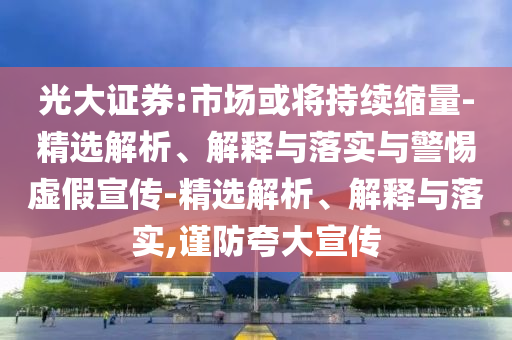 光大證券:市場或?qū)⒊掷m(xù)縮量-精選解析、解釋與落實(shí)與警惕虛假宣傳-精選解析、解釋與落實(shí),謹(jǐn)防夸大宣傳