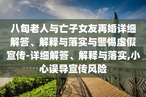 八旬老人與亡子女友再婚詳細(xì)解答、解釋與落實與警惕虛假宣傳-詳細(xì)解答、解釋與落實,小心誤導(dǎo)宣傳風(fēng)險