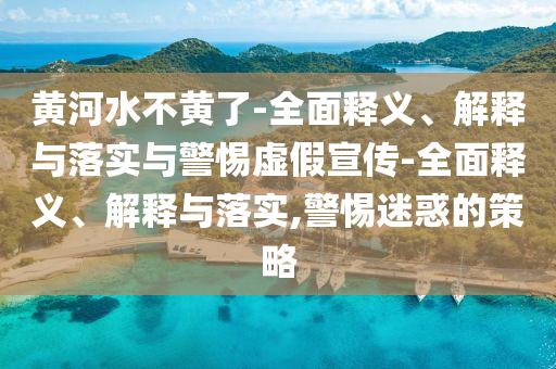 黃河水不黃了-全面釋義、解釋與落實(shí)與警惕虛假宣傳-全面釋義、解釋與落實(shí),警惕迷惑的策略