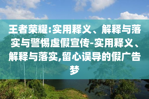 王者榮耀:實用釋義、解釋與落實與警惕虛假宣傳-實用釋義、解釋與落實,留心誤導的假廣告夢
