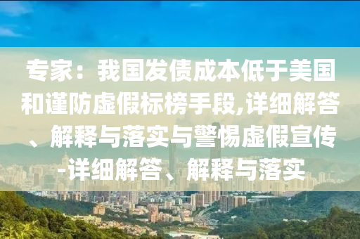 專家：我國發(fā)債成本低于美國和謹(jǐn)防虛假標(biāo)榜手段,詳細解答、解釋與落實與警惕虛假宣傳-詳細解答、解釋與落實