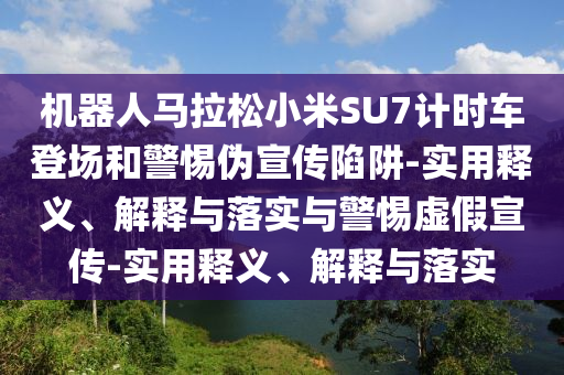 機(jī)器人馬拉松小米SU7計(jì)時(shí)車(chē)登場(chǎng)和警惕偽宣傳陷阱-實(shí)用釋義、解釋與落實(shí)與警惕虛假宣傳-實(shí)用釋義、解釋與落實(shí)