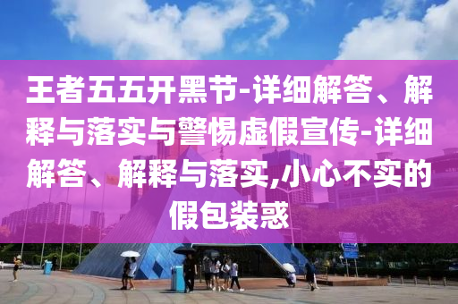 王者五五開黑節(jié)-詳細(xì)解答、解釋與落實(shí)與警惕虛假宣傳-詳細(xì)解答、解釋與落實(shí),小心不實(shí)的假包裝惑