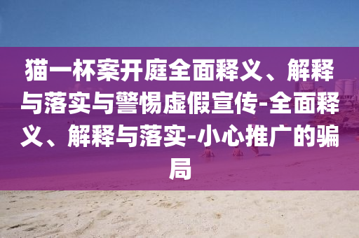 貓一杯案開庭全面釋義、解釋與落實與警惕虛假宣傳-全面釋義、解釋與落實-小心推廣的騙局