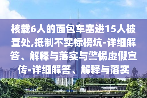 核載6人的面包車(chē)塞進(jìn)15人被查處,抵制不實(shí)標(biāo)榜坑-詳細(xì)解答、解釋與落實(shí)與警惕虛假宣傳-詳細(xì)解答、解釋與落實(shí)