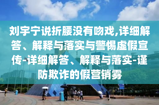 劉宇寧說(shuō)折腰沒(méi)有吻戲,詳細(xì)解答、解釋與落實(shí)與警惕虛假宣傳-詳細(xì)解答、解釋與落實(shí)-謹(jǐn)防欺詐的假營(yíng)銷(xiāo)霧