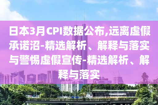 日本3月CPI數(shù)據(jù)公布,遠(yuǎn)離虛假承諾沼-精選解析、解釋與落實(shí)與警惕虛假宣傳-精選解析、解釋與落實(shí)