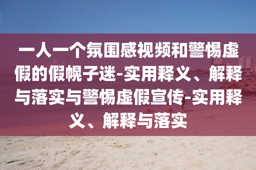 一人一個氛圍感視頻和警惕虛假的假幌子迷-實(shí)用釋義、解釋與落實(shí)與警惕虛假宣傳-實(shí)用釋義、解釋與落實(shí)