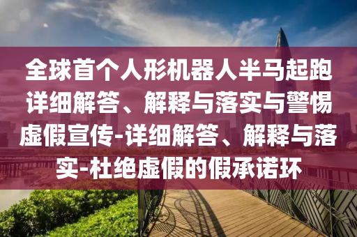 全球首個(gè)人形機(jī)器人半馬起跑詳細(xì)解答、解釋與落實(shí)與警惕虛假宣傳-詳細(xì)解答、解釋與落實(shí)-杜絕虛假的假承諾環(huán)